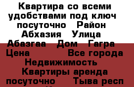 Квартира со всеми удобствами“под ключ“ посуточно › Район ­ Абхазия › Улица ­ Абазгаа › Дом ­ Гагра › Цена ­ 1 500 - Все города Недвижимость » Квартиры аренда посуточно   . Тыва респ.,Кызыл г.